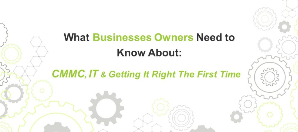 What Business Owners Need to know aboutCMMC, IT & Getting It Right The First Time
