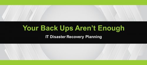 IT Disaster Recovery Plan: Your Back Ups Aren’t Enough